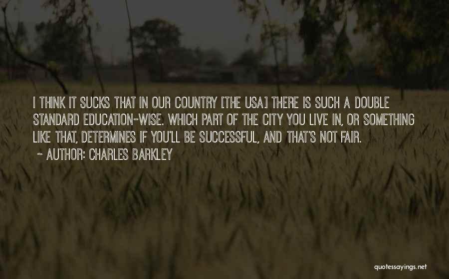 Charles Barkley Quotes: I Think It Sucks That In Our Country [the Usa] There Is Such A Double Standard Education-wise. Which Part Of