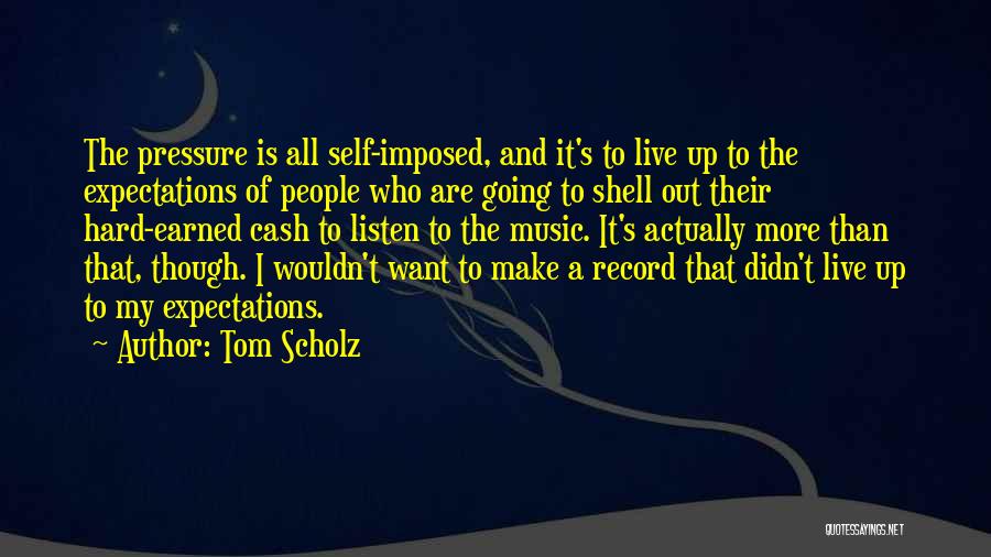 Tom Scholz Quotes: The Pressure Is All Self-imposed, And It's To Live Up To The Expectations Of People Who Are Going To Shell