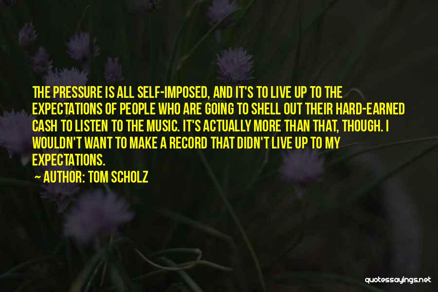 Tom Scholz Quotes: The Pressure Is All Self-imposed, And It's To Live Up To The Expectations Of People Who Are Going To Shell