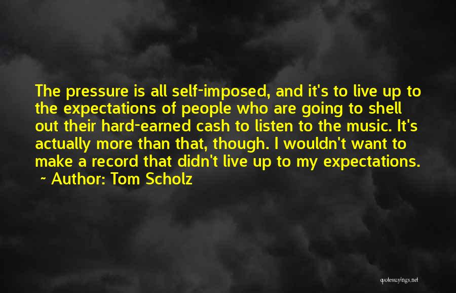 Tom Scholz Quotes: The Pressure Is All Self-imposed, And It's To Live Up To The Expectations Of People Who Are Going To Shell