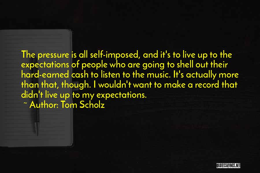 Tom Scholz Quotes: The Pressure Is All Self-imposed, And It's To Live Up To The Expectations Of People Who Are Going To Shell