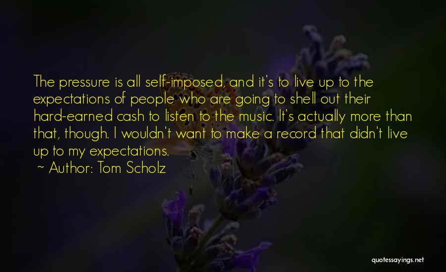 Tom Scholz Quotes: The Pressure Is All Self-imposed, And It's To Live Up To The Expectations Of People Who Are Going To Shell