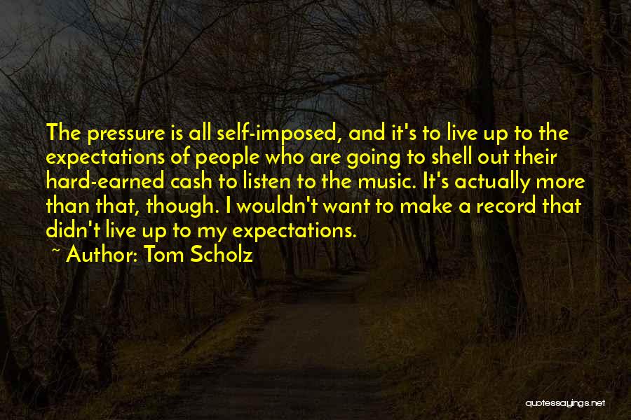 Tom Scholz Quotes: The Pressure Is All Self-imposed, And It's To Live Up To The Expectations Of People Who Are Going To Shell