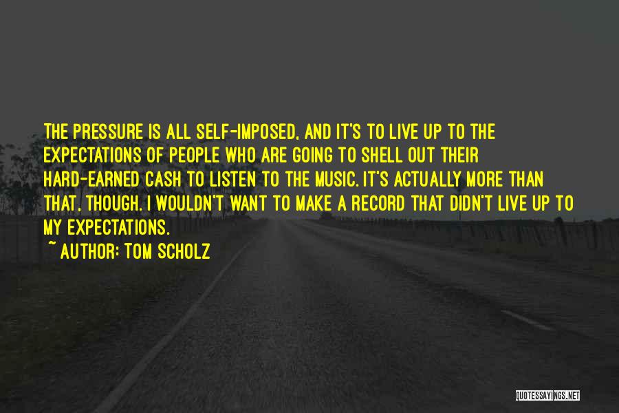 Tom Scholz Quotes: The Pressure Is All Self-imposed, And It's To Live Up To The Expectations Of People Who Are Going To Shell