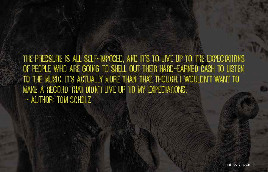 Tom Scholz Quotes: The Pressure Is All Self-imposed, And It's To Live Up To The Expectations Of People Who Are Going To Shell