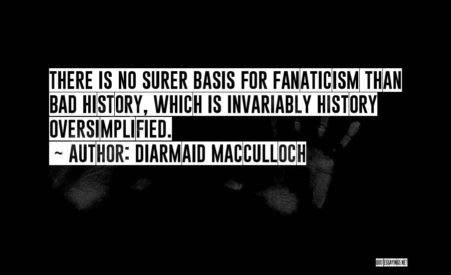 Diarmaid MacCulloch Quotes: There Is No Surer Basis For Fanaticism Than Bad History, Which Is Invariably History Oversimplified.