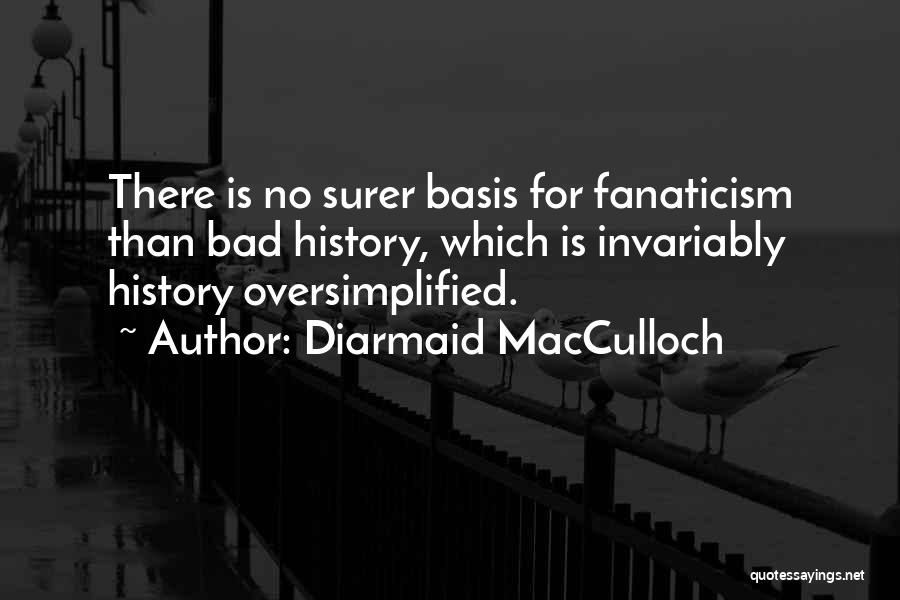 Diarmaid MacCulloch Quotes: There Is No Surer Basis For Fanaticism Than Bad History, Which Is Invariably History Oversimplified.