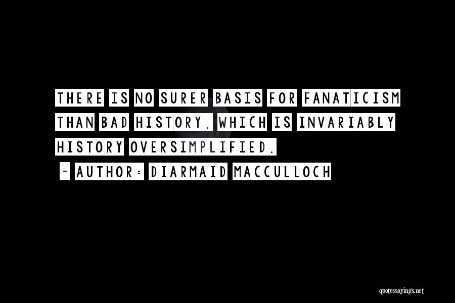 Diarmaid MacCulloch Quotes: There Is No Surer Basis For Fanaticism Than Bad History, Which Is Invariably History Oversimplified.