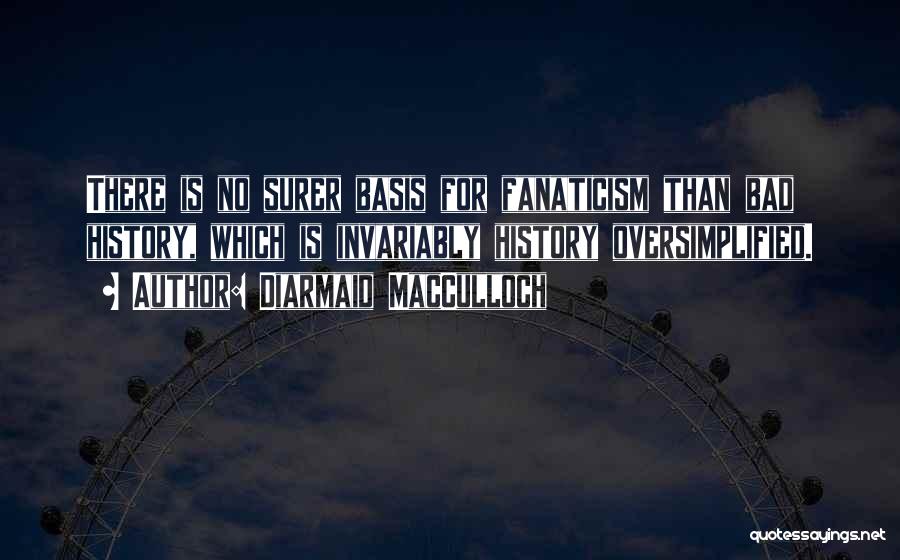 Diarmaid MacCulloch Quotes: There Is No Surer Basis For Fanaticism Than Bad History, Which Is Invariably History Oversimplified.