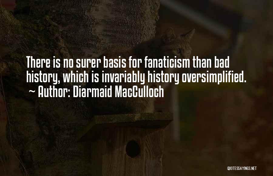 Diarmaid MacCulloch Quotes: There Is No Surer Basis For Fanaticism Than Bad History, Which Is Invariably History Oversimplified.