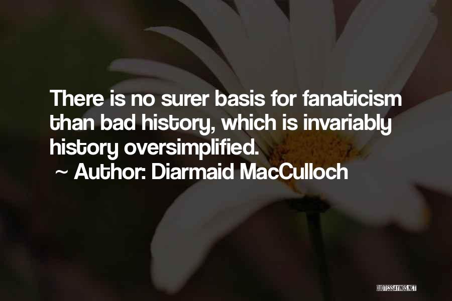 Diarmaid MacCulloch Quotes: There Is No Surer Basis For Fanaticism Than Bad History, Which Is Invariably History Oversimplified.