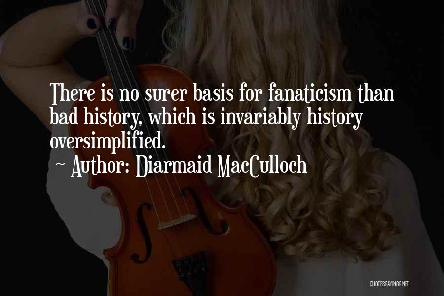 Diarmaid MacCulloch Quotes: There Is No Surer Basis For Fanaticism Than Bad History, Which Is Invariably History Oversimplified.