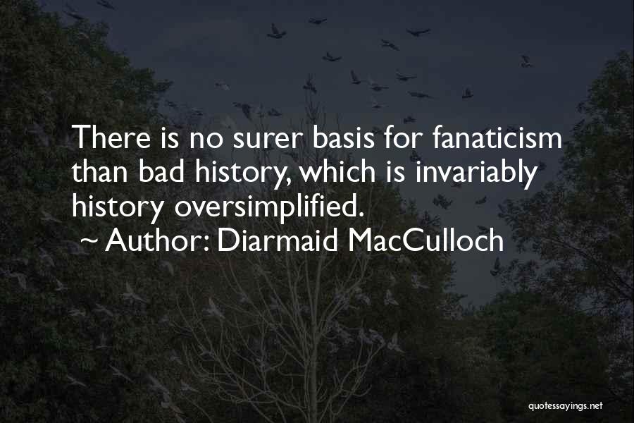 Diarmaid MacCulloch Quotes: There Is No Surer Basis For Fanaticism Than Bad History, Which Is Invariably History Oversimplified.