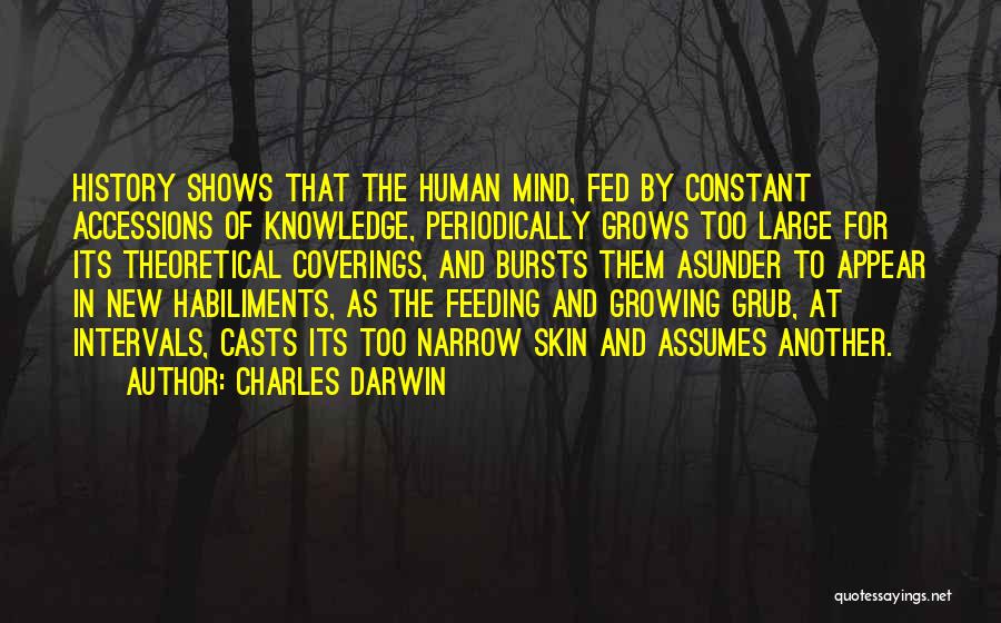 Charles Darwin Quotes: History Shows That The Human Mind, Fed By Constant Accessions Of Knowledge, Periodically Grows Too Large For Its Theoretical Coverings,