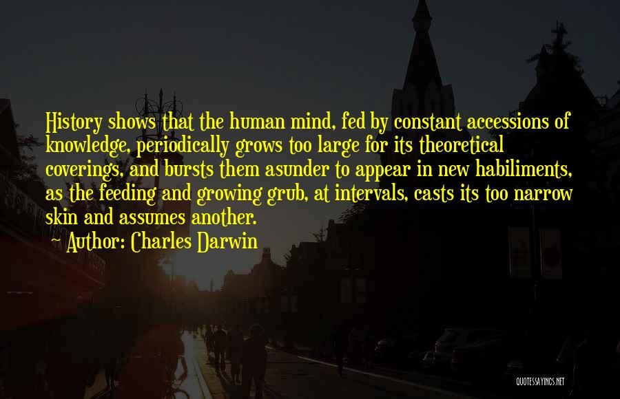 Charles Darwin Quotes: History Shows That The Human Mind, Fed By Constant Accessions Of Knowledge, Periodically Grows Too Large For Its Theoretical Coverings,