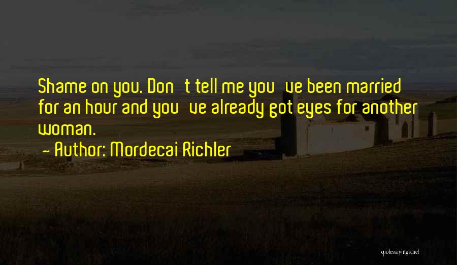 Mordecai Richler Quotes: Shame On You. Don't Tell Me You've Been Married For An Hour And You've Already Got Eyes For Another Woman.
