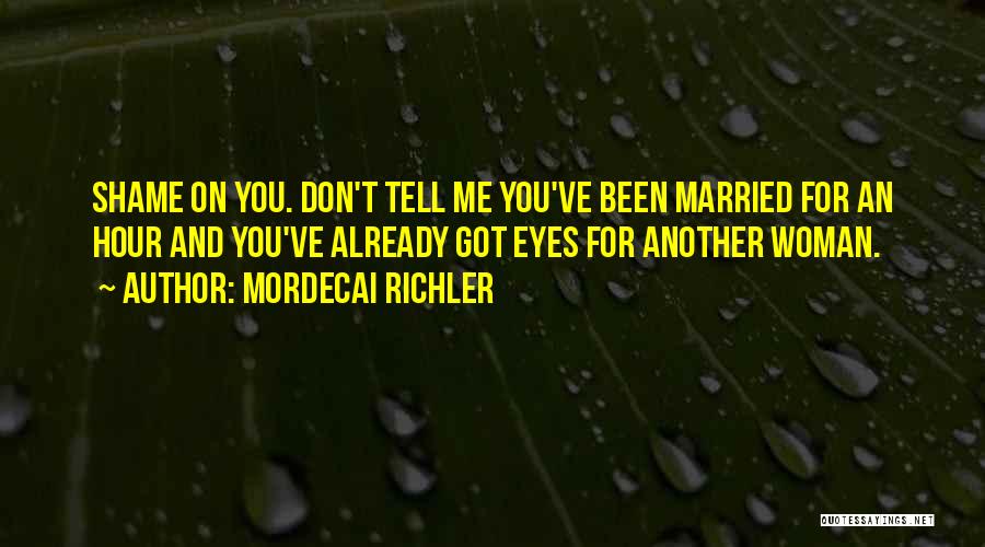 Mordecai Richler Quotes: Shame On You. Don't Tell Me You've Been Married For An Hour And You've Already Got Eyes For Another Woman.