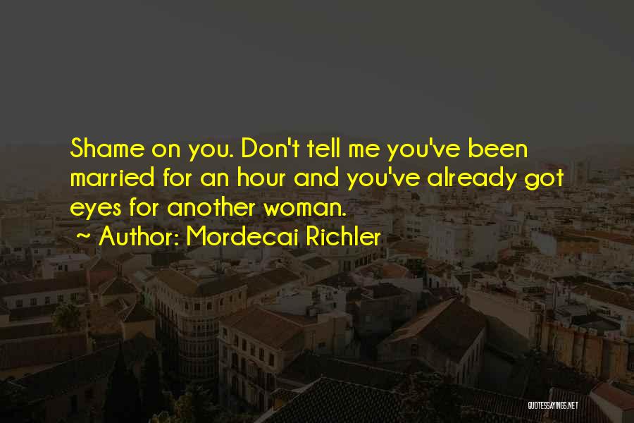 Mordecai Richler Quotes: Shame On You. Don't Tell Me You've Been Married For An Hour And You've Already Got Eyes For Another Woman.