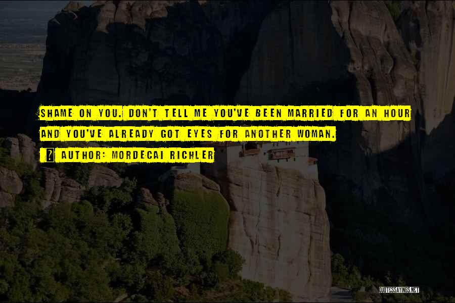 Mordecai Richler Quotes: Shame On You. Don't Tell Me You've Been Married For An Hour And You've Already Got Eyes For Another Woman.