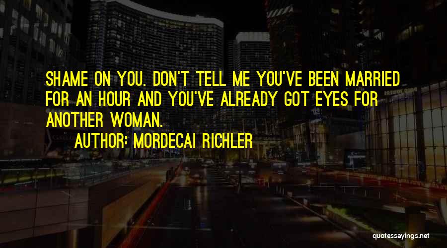 Mordecai Richler Quotes: Shame On You. Don't Tell Me You've Been Married For An Hour And You've Already Got Eyes For Another Woman.