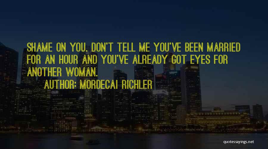 Mordecai Richler Quotes: Shame On You. Don't Tell Me You've Been Married For An Hour And You've Already Got Eyes For Another Woman.