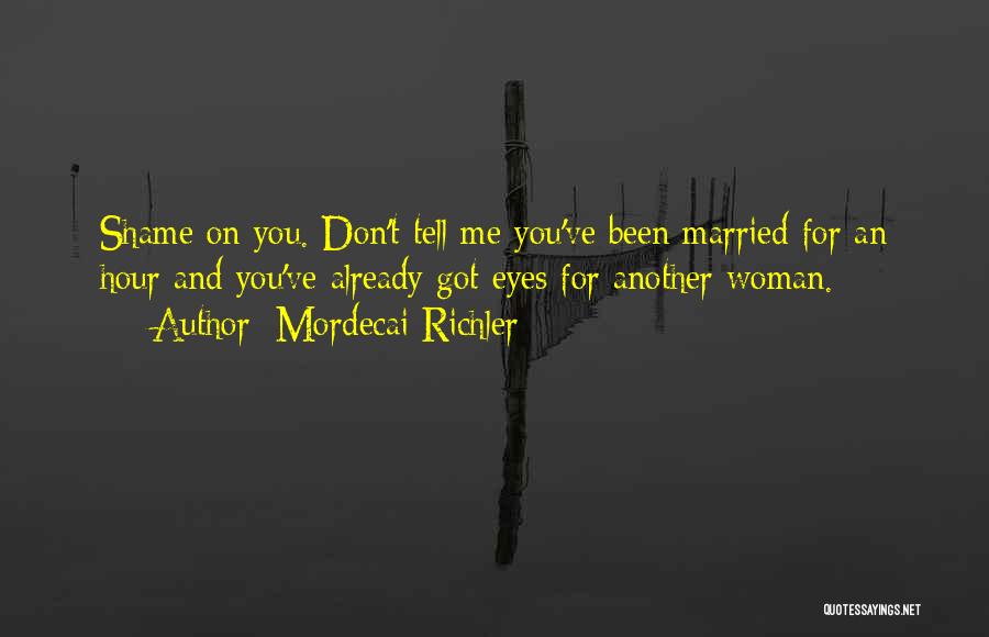 Mordecai Richler Quotes: Shame On You. Don't Tell Me You've Been Married For An Hour And You've Already Got Eyes For Another Woman.