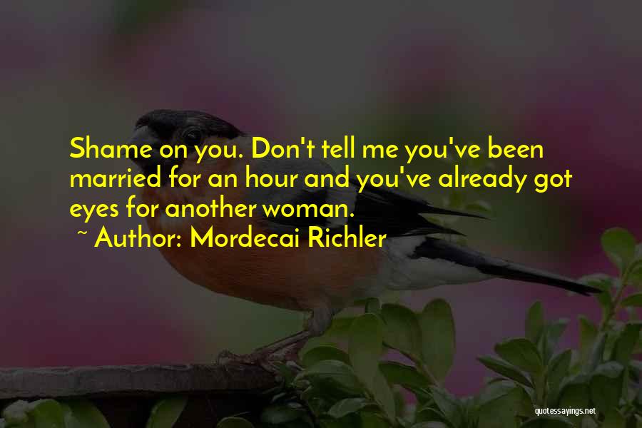 Mordecai Richler Quotes: Shame On You. Don't Tell Me You've Been Married For An Hour And You've Already Got Eyes For Another Woman.