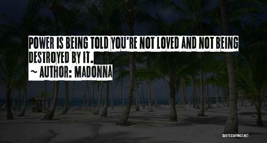 Madonna Quotes: Power Is Being Told You're Not Loved And Not Being Destroyed By It.