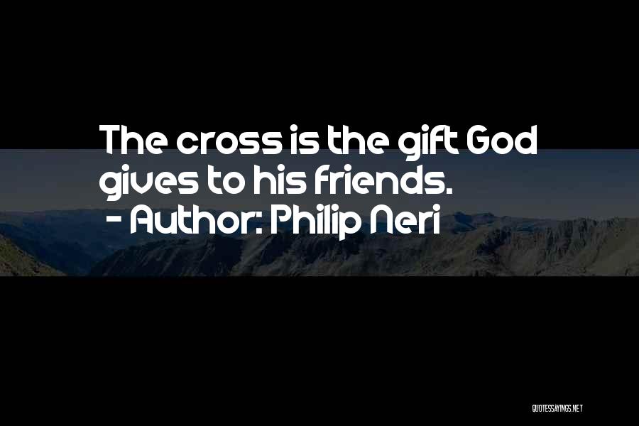 Philip Neri Quotes: The Cross Is The Gift God Gives To His Friends.