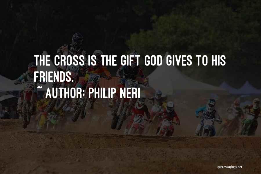 Philip Neri Quotes: The Cross Is The Gift God Gives To His Friends.