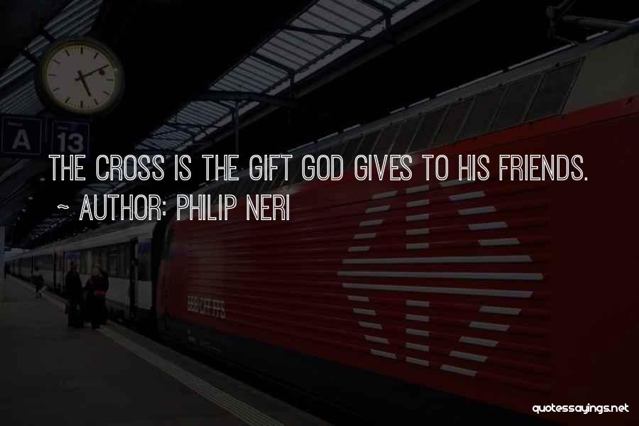 Philip Neri Quotes: The Cross Is The Gift God Gives To His Friends.