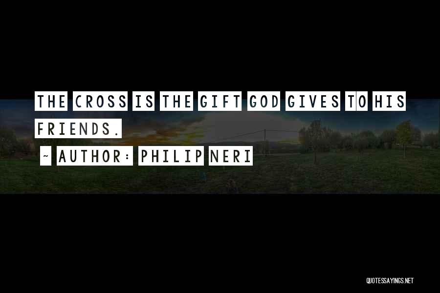 Philip Neri Quotes: The Cross Is The Gift God Gives To His Friends.