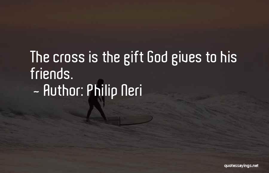 Philip Neri Quotes: The Cross Is The Gift God Gives To His Friends.