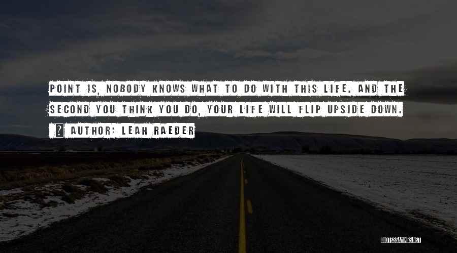 Leah Raeder Quotes: Point Is, Nobody Knows What To Do With This Life. And The Second You Think You Do, Your Life Will