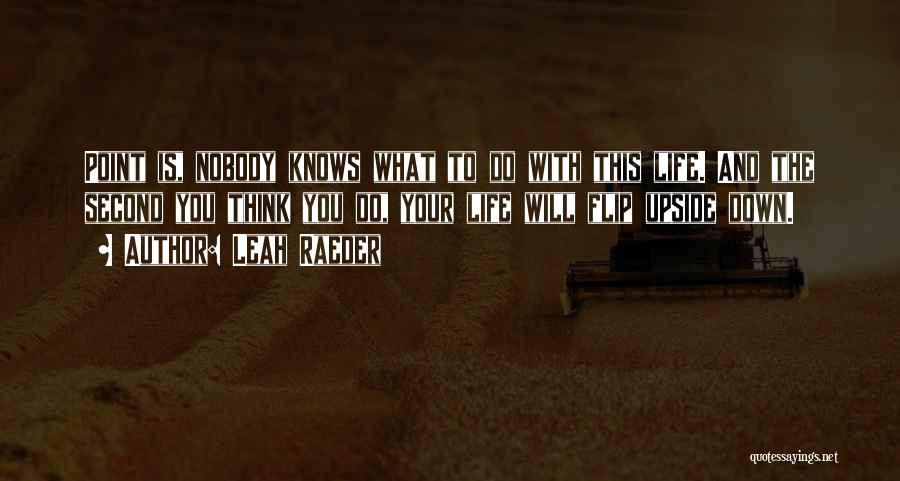 Leah Raeder Quotes: Point Is, Nobody Knows What To Do With This Life. And The Second You Think You Do, Your Life Will