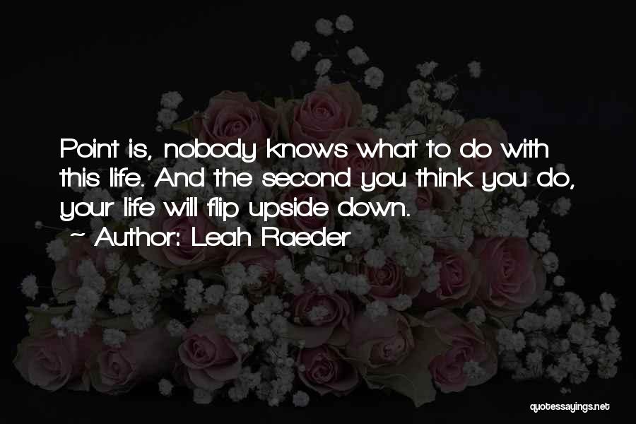 Leah Raeder Quotes: Point Is, Nobody Knows What To Do With This Life. And The Second You Think You Do, Your Life Will