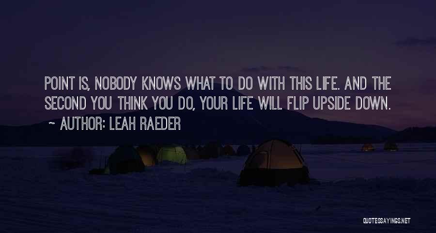 Leah Raeder Quotes: Point Is, Nobody Knows What To Do With This Life. And The Second You Think You Do, Your Life Will