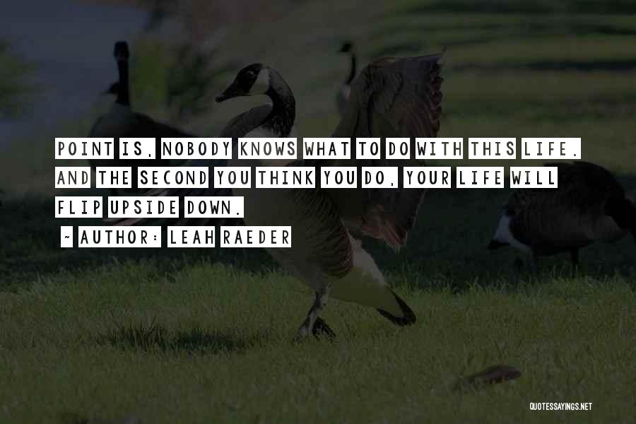 Leah Raeder Quotes: Point Is, Nobody Knows What To Do With This Life. And The Second You Think You Do, Your Life Will