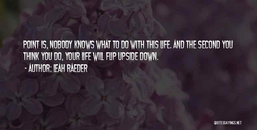 Leah Raeder Quotes: Point Is, Nobody Knows What To Do With This Life. And The Second You Think You Do, Your Life Will