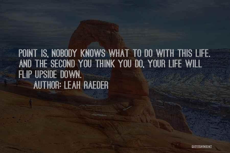 Leah Raeder Quotes: Point Is, Nobody Knows What To Do With This Life. And The Second You Think You Do, Your Life Will