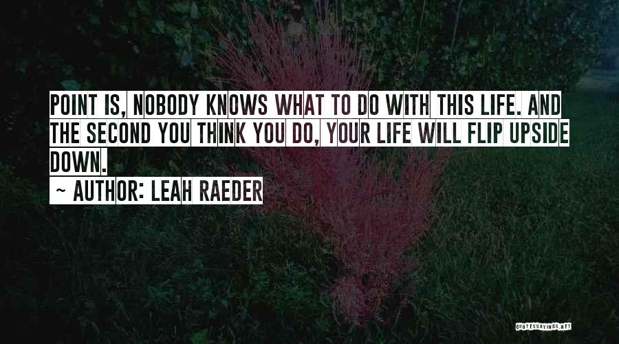 Leah Raeder Quotes: Point Is, Nobody Knows What To Do With This Life. And The Second You Think You Do, Your Life Will