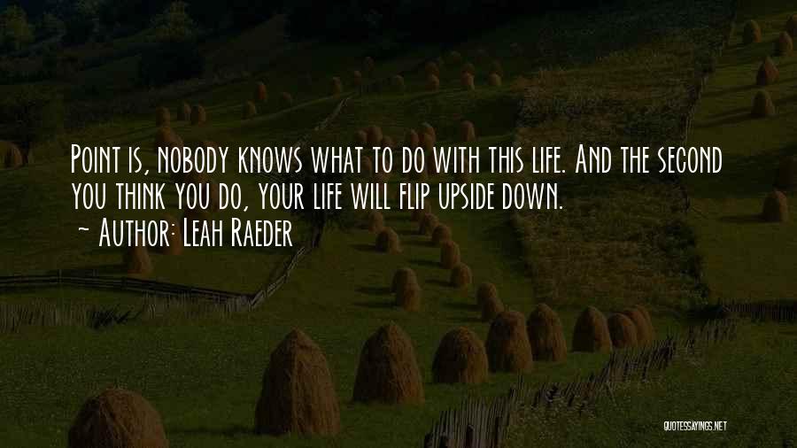 Leah Raeder Quotes: Point Is, Nobody Knows What To Do With This Life. And The Second You Think You Do, Your Life Will