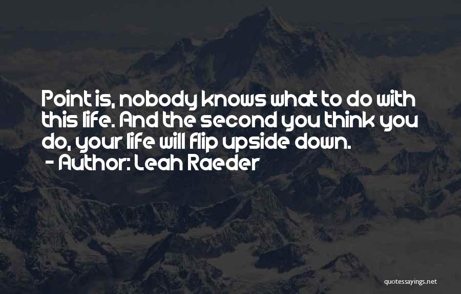 Leah Raeder Quotes: Point Is, Nobody Knows What To Do With This Life. And The Second You Think You Do, Your Life Will