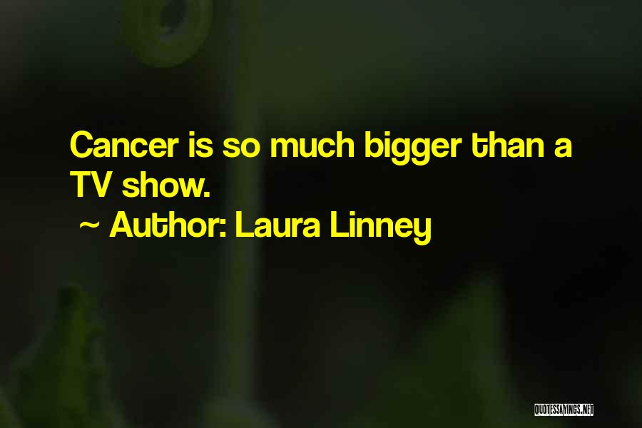 Laura Linney Quotes: Cancer Is So Much Bigger Than A Tv Show.