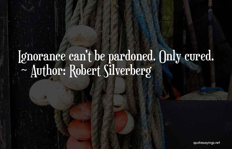 Robert Silverberg Quotes: Ignorance Can't Be Pardoned. Only Cured.