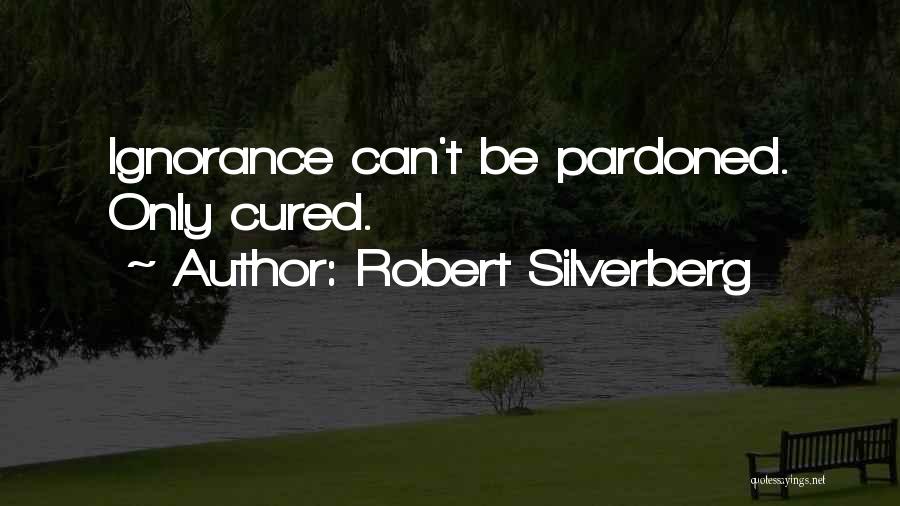 Robert Silverberg Quotes: Ignorance Can't Be Pardoned. Only Cured.