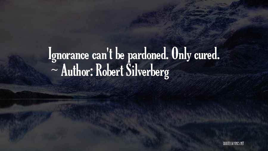 Robert Silverberg Quotes: Ignorance Can't Be Pardoned. Only Cured.