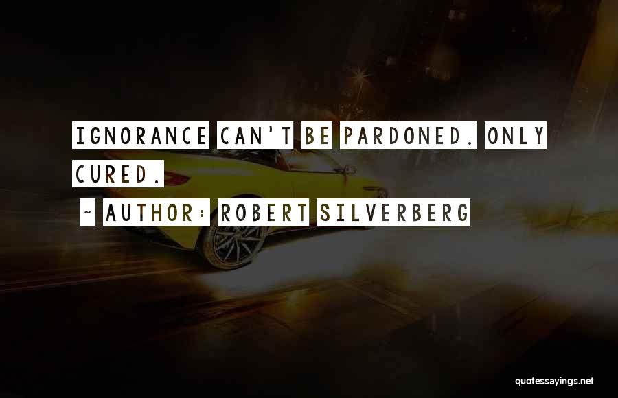 Robert Silverberg Quotes: Ignorance Can't Be Pardoned. Only Cured.