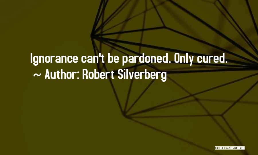 Robert Silverberg Quotes: Ignorance Can't Be Pardoned. Only Cured.