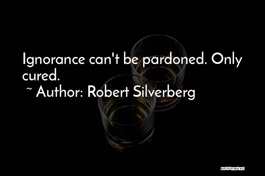 Robert Silverberg Quotes: Ignorance Can't Be Pardoned. Only Cured.